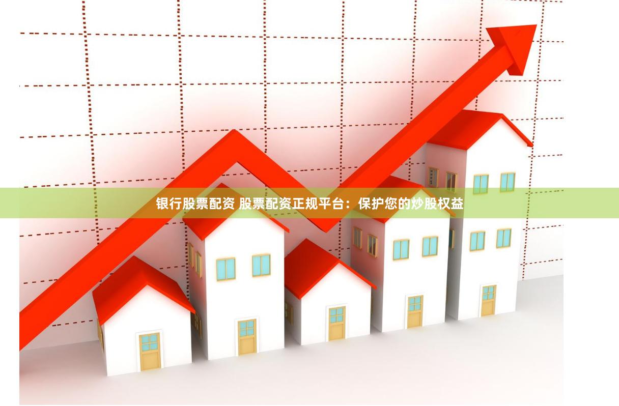 银行股票配资 股票配资正规平台：保护您的炒股权益