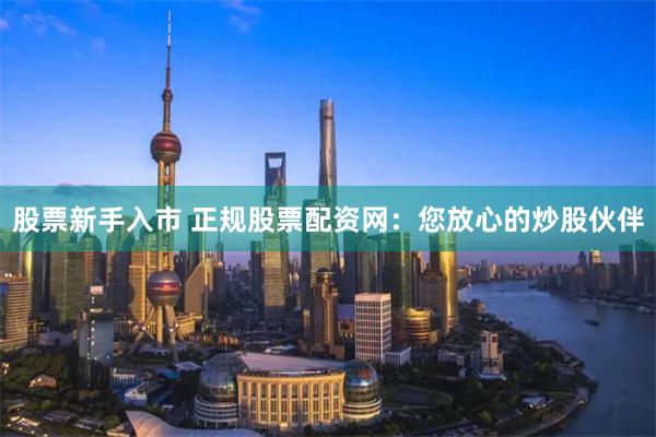 股票新手入市 正规股票配资网：您放心的炒股伙伴