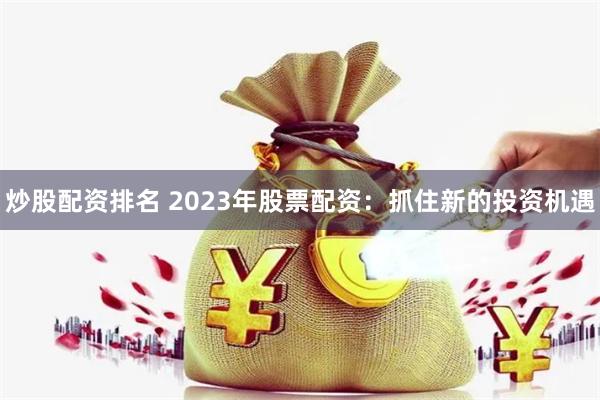炒股配资排名 2023年股票配资：抓住新的投资机遇