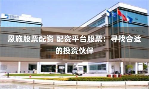 恩施股票配资 配资平台股票：寻找合适的投资伙伴