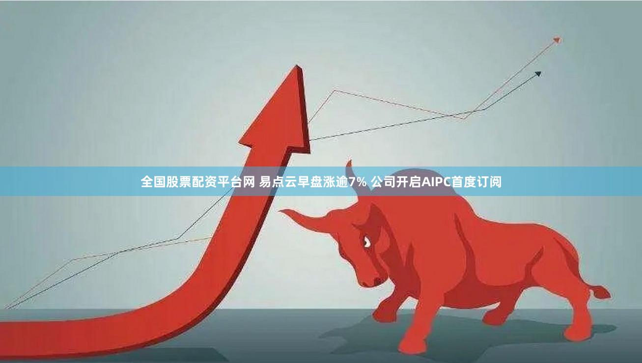 全国股票配资平台网 易点云早盘涨逾7% 公司开启AIPC首度订阅