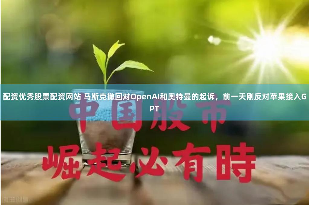 配资优秀股票配资网站 马斯克撤回对OpenAI和奥特曼的起诉，前一天刚反对苹果接入GPT