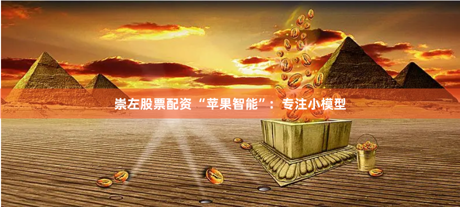 崇左股票配资 “苹果智能”：专注小模型