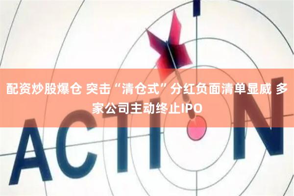 配资炒股爆仓 突击“清仓式”分红负面清单显威 多家公司主动终止IPO