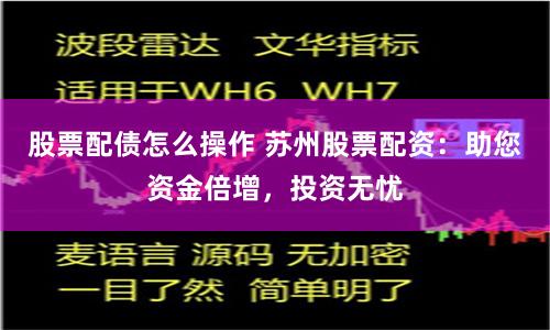 股票配债怎么操作 苏州股票配资：助您资金倍增，投资无忧