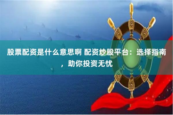 股票配资是什么意思啊 配资炒股平台：选择指南，助你投资无忧