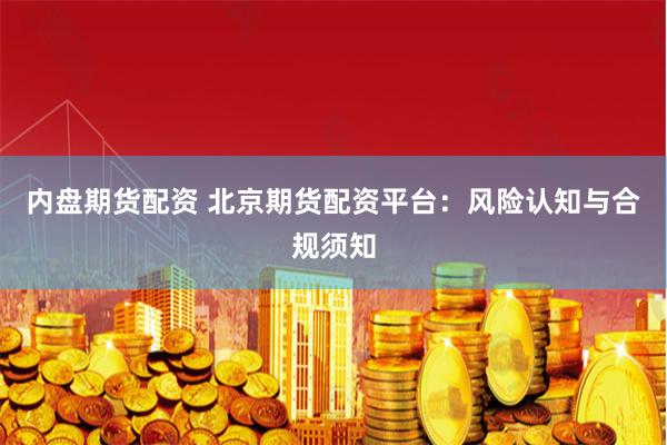 内盘期货配资 北京期货配资平台：风险认知与合规须知